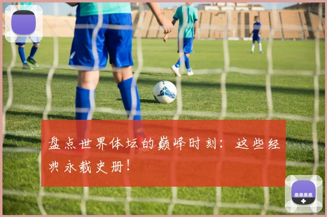 盘点世界体坛的巅峰时刻：这些经典永载史册！
