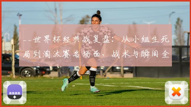 __世界杯经典战复盘：从小组生死局到淘汰赛名场面，战术与瞬间全解析__