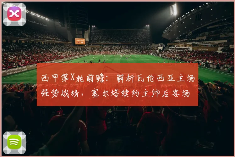 西甲第X轮前瞻：解析瓦伦西亚主场强势战绩，塞尔塔续约主帅后客场如何应对挑战