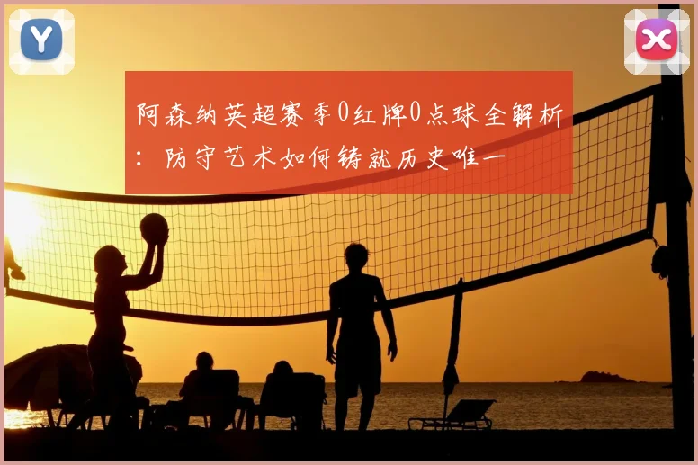 阿森纳英超赛季0红牌0点球全解析：防守艺术如何铸就历史唯一