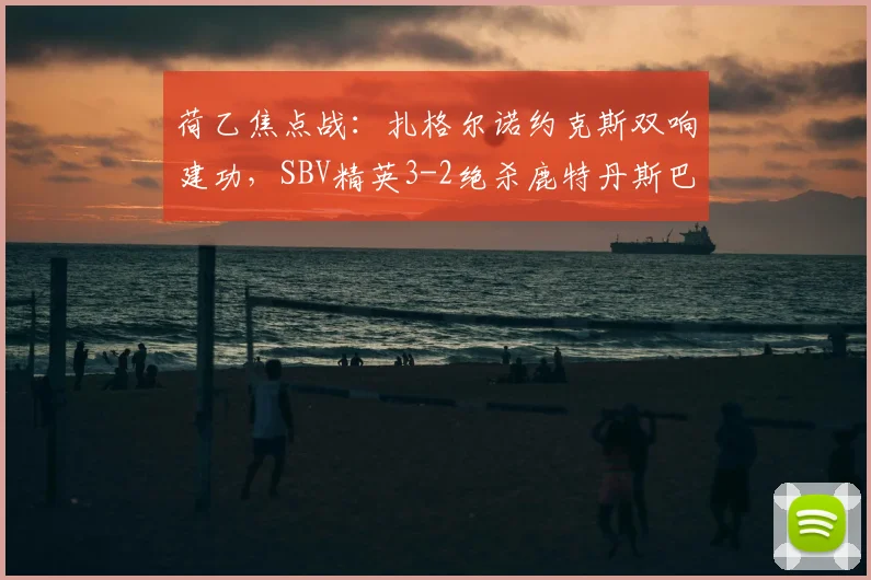 荷乙焦点战：扎格尔诺约克斯双响建功，SBV精英3-2绝杀鹿特丹斯巴达，全场集锦与深度复盘