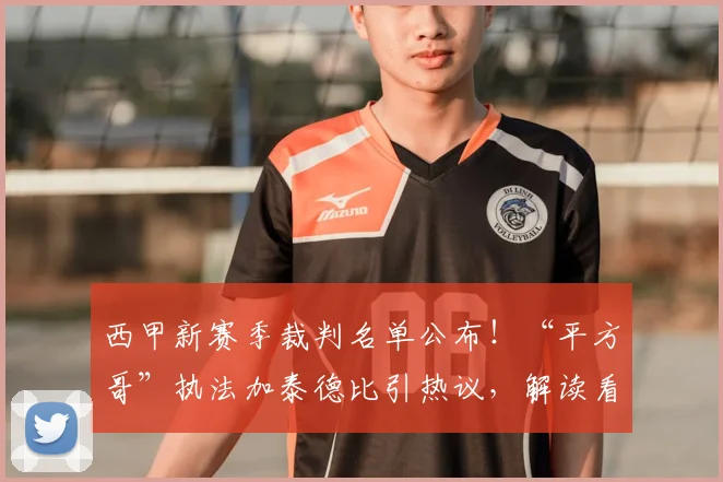 西甲新赛季裁判名单公布！“平方哥”执法加泰德比引热议，解读看点与裁判风格