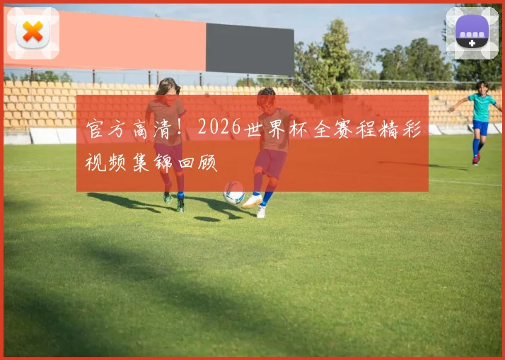 官方高清！2026世界杯全赛程精彩视频集锦回顾