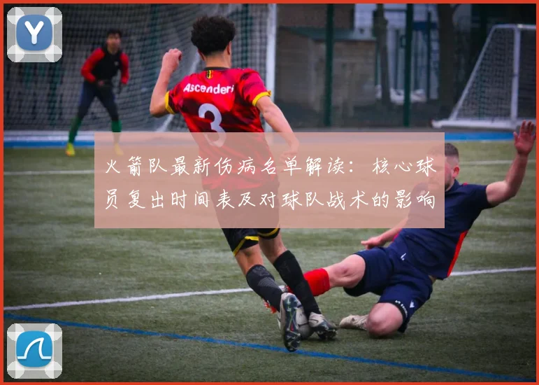 火箭队最新伤病名单解读：核心球员复出时间表及对球队战术的影响分析