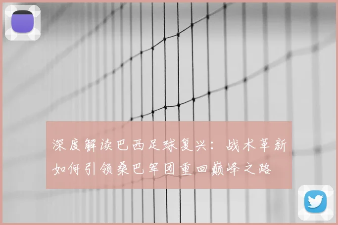 深度解读巴西足球复兴：战术革新如何引领桑巴军团重回巅峰之路