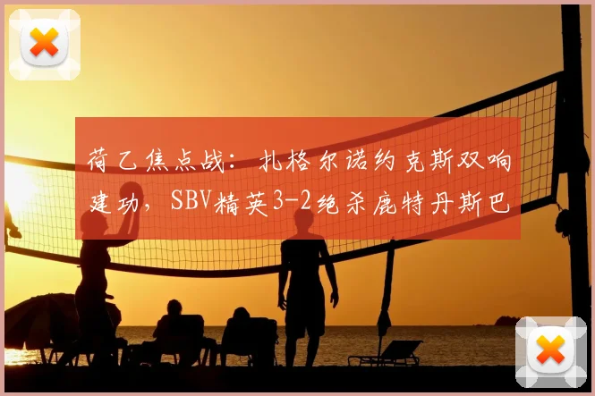 荷乙焦点战：扎格尔诺约克斯双响建功，SBV精英3-2绝杀鹿特丹斯巴达，全场集锦与深度复盘