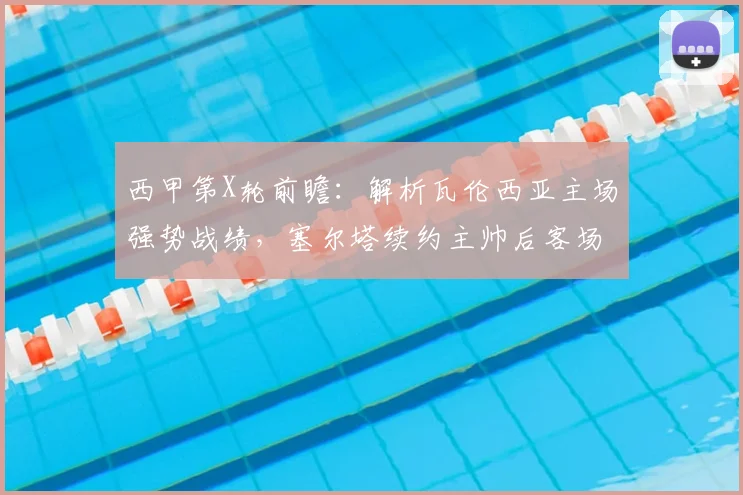 西甲第X轮前瞻:解析瓦伦西亚主场强势战绩,塞尔塔续约主帅后客场如何应对挑战