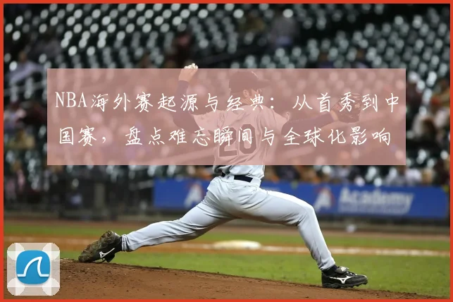 NBA海外赛起源与经典：从首秀到中国赛，盘点难忘瞬间与全球化影响