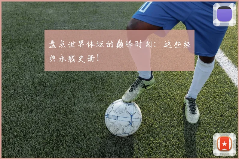 盘点世界体坛的巅峰时刻：这些经典永载史册！