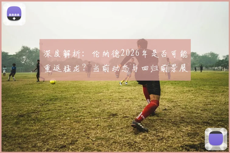 深度解析：伦纳德2026年是否可能重返猛龙？当前动态与回归前景展望